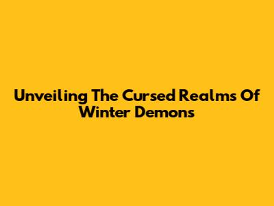 Unveiling The Cursed Realms Of Winter Demons