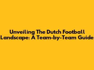 Unveiling The Dutch Football Landscape: A Team-by-Team Guide