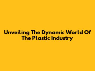 Unveiling The Dynamic World Of The Plastic Industry