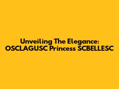 Unveiling The Elegance: OSCLAGUSC Princess SCBELLESC