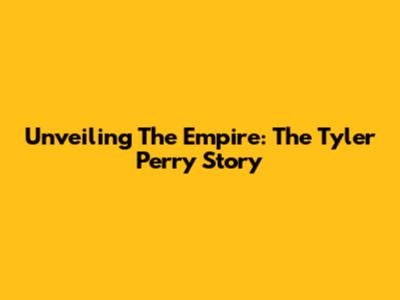 Unveiling The Empire: The Tyler Perry Story