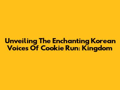 Unveiling The Enchanting Korean Voices Of Cookie Run: Kingdom