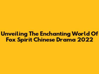 Unveiling The Enchanting World Of Fox Spirit Chinese Drama 2022