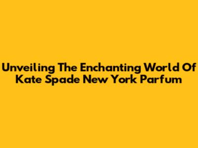 Unveiling The Enchanting World Of Kate Spade New York Parfum