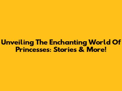 Unveiling The Enchanting World Of Princesses: Stories & More!