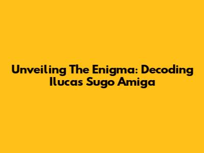 Unveiling The Enigma: Decoding Ilucas Sugo Amiga