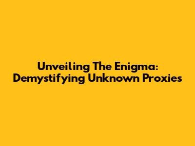 Unveiling The Enigma: Demystifying Unknown Proxies
