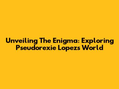 Unveiling The Enigma: Exploring Pseudorexie Lopez's World