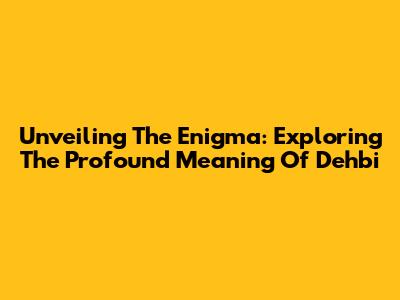 Unveiling The Enigma: Exploring The Profound Meaning Of Dehbi