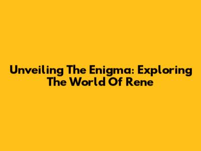 Unveiling The Enigma: Exploring The World Of Rene