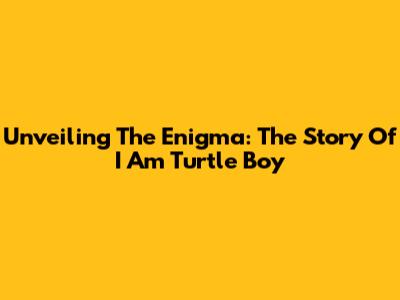 Unveiling The Enigma: The Story Of 'I Am Turtle Boy'