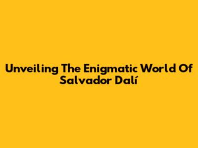 Unveiling The Enigmatic World Of Salvador Dalí