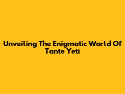 Unveiling The Enigmatic World Of Tante Yeti