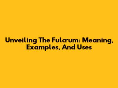 Unveiling The Fulcrum: Meaning, Examples, And Uses