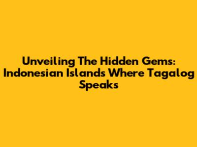 Unveiling The Hidden Gems: Indonesian Islands Where Tagalog Speaks