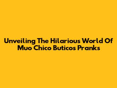 Unveiling The Hilarious World Of Muo Chico Butico's Pranks