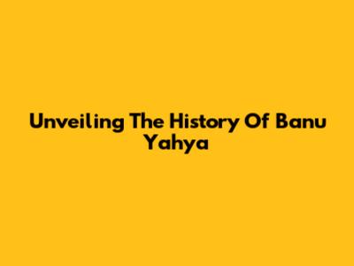 Unveiling The History Of Banu Yahya