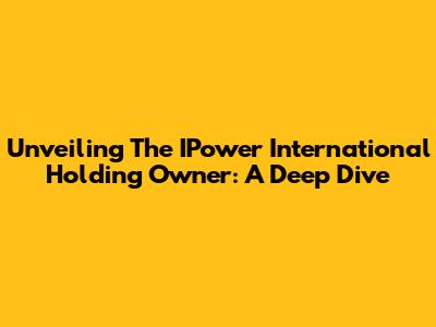 Unveiling The IPower International Holding Owner: A Deep Dive