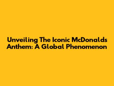 Unveiling The Iconic McDonald's Anthem: A Global Phenomenon