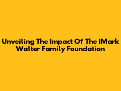 Unveiling The Impact Of The IMark Walter Family Foundation