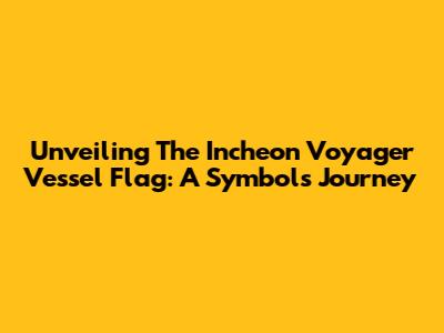 Unveiling The Incheon Voyager Vessel Flag: A Symbol's Journey
