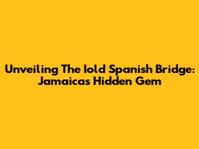 Unveiling The Iold Spanish Bridge: Jamaica's Hidden Gem