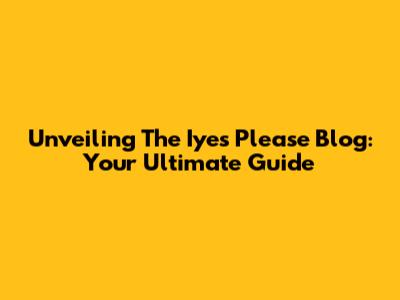 Unveiling The Iyes Please Blog: Your Ultimate Guide