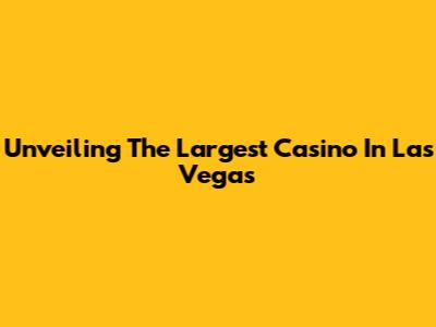 Unveiling The Largest Casino In Las Vegas