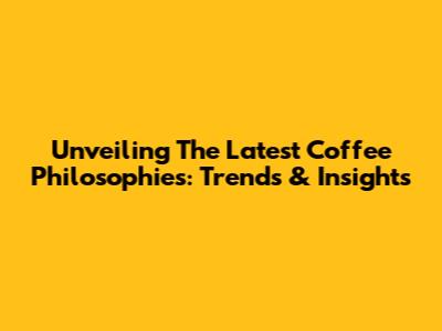 Unveiling The Latest Coffee Philosophies: Trends & Insights