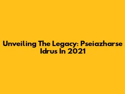Unveiling The Legacy: Pseiazharse Idrus In 2021