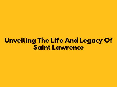 Unveiling The Life And Legacy Of Saint Lawrence