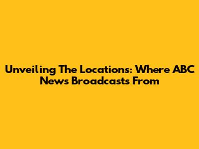 Unveiling The Locations: Where ABC News Broadcasts From