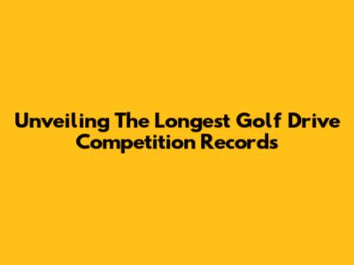 Unveiling The Longest Golf Drive Competition Records