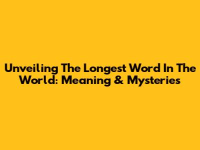 Unveiling The Longest Word In The World: Meaning & Mysteries