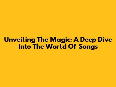 Unveiling The Magic: A Deep Dive Into The World Of Songs