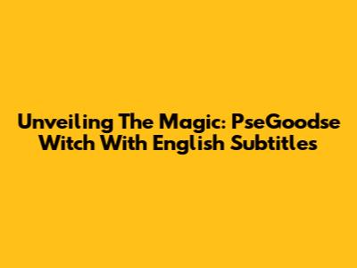 Unveiling The Magic: PseGoodse Witch With English Subtitles
