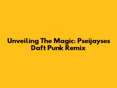 Unveiling The Magic: Pseijayse's Daft Punk Remix