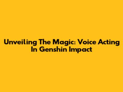 Unveiling The Magic: Voice Acting In Genshin Impact