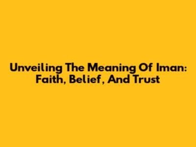 Unveiling The Meaning Of Iman: Faith, Belief, And Trust