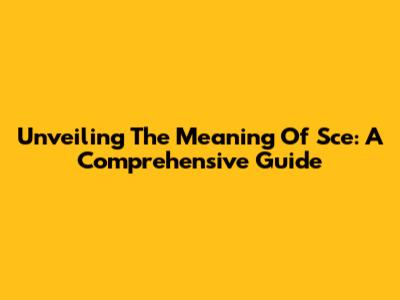 Unveiling The Meaning Of Sce: A Comprehensive Guide
