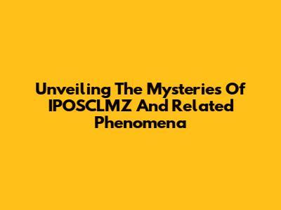 Unveiling The Mysteries Of IPOSCLMZ And Related Phenomena
