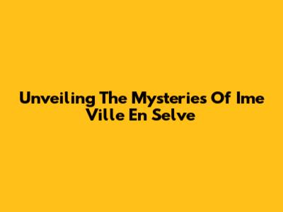Unveiling The Mysteries Of Ime Ville En Selve