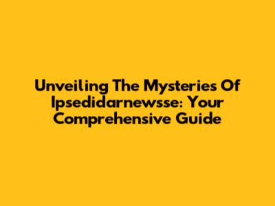 Unveiling The Mysteries Of Ipsedidarnewsse: Your Comprehensive Guide