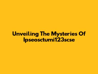 Unveiling The Mysteries Of Ipseosctumi123scse