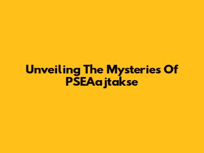 Unveiling The Mysteries Of PSEAajtakse