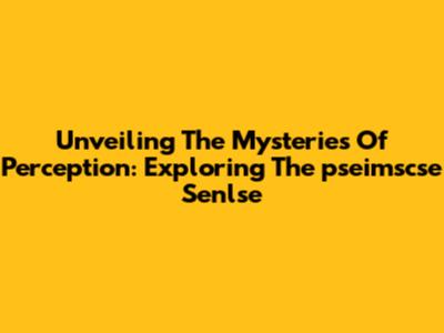 Unveiling The Mysteries Of Perception: Exploring The 'pseimscse Senlse'