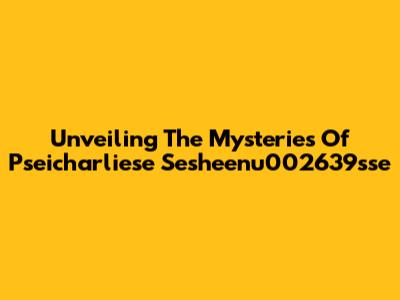 Unveiling The Mysteries Of Pseicharliese Sesheenu002639sse