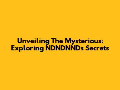 Unveiling The Mysterious: Exploring NDNDNND's Secrets