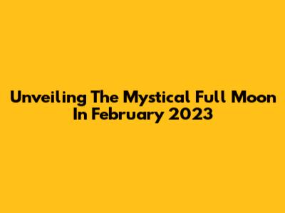 Unveiling The Mystical Full Moon In February 2023