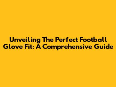 Unveiling The Perfect Football Glove Fit: A Comprehensive Guide